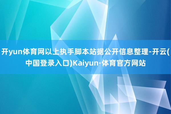 开yun体育网以上执手脚本站据公开信息整理-开云(中国登录入口)Kaiyun·体育官方网站