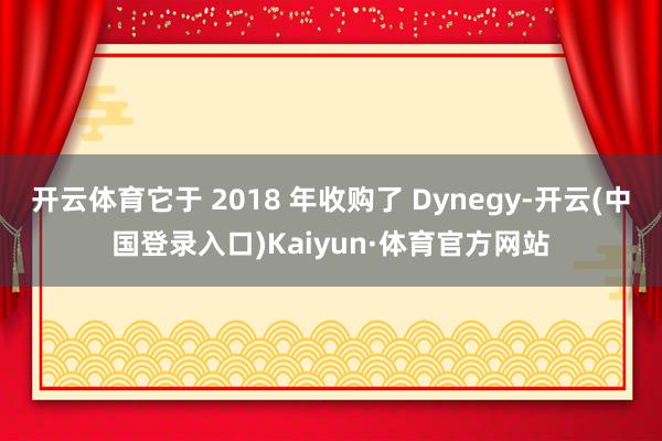 开云体育它于 2018 年收购了 Dynegy-开云(中国登录入口)Kaiyun·体育官方网站