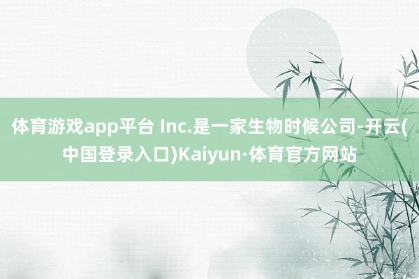 体育游戏app平台 Inc.是一家生物时候公司-开云(中国登录入口)Kaiyun·体育官方网站