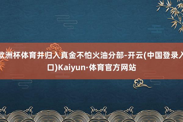 欧洲杯体育并归入真金不怕火油分部-开云(中国登录入口)Kaiyun·体育官方网站