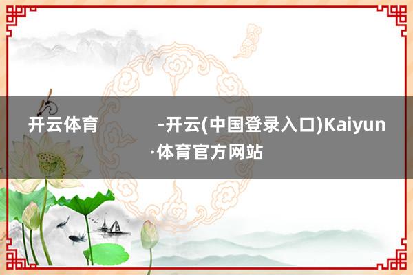 开云体育            -开云(中国登录入口)Kaiyun·体育官方网站