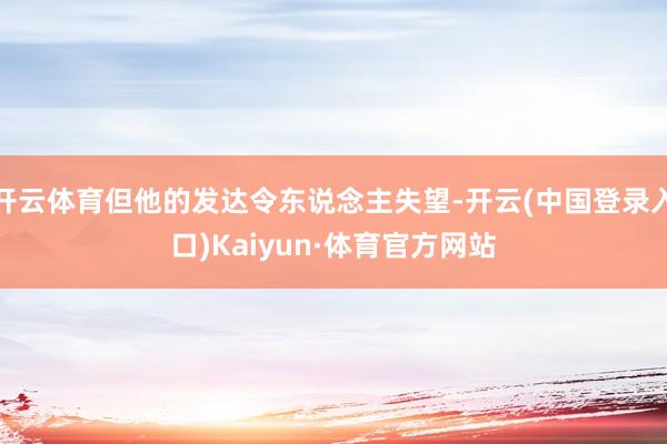 开云体育但他的发达令东说念主失望-开云(中国登录入口)Kaiyun·体育官方网站