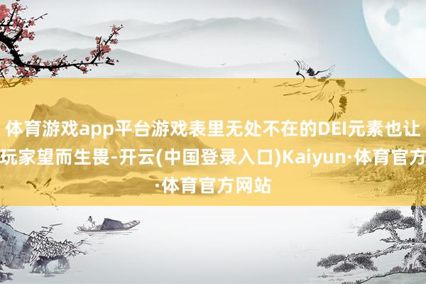 体育游戏app平台游戏表里无处不在的DEI元素也让许多玩家望而生畏-开云(中国登录入口)Kaiyun·体育官方网站