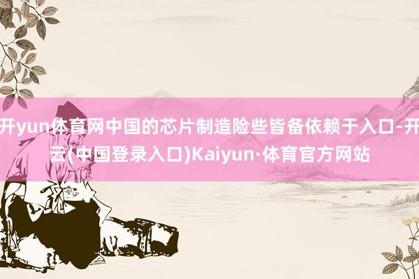 开yun体育网中国的芯片制造险些皆备依赖于入口-开云(中国登录入口)Kaiyun·体育官方网站