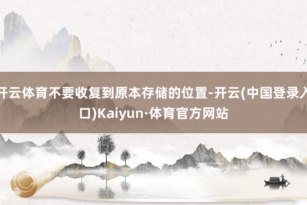 开云体育不要收复到原本存储的位置-开云(中国登录入口)Kaiyun·体育官方网站