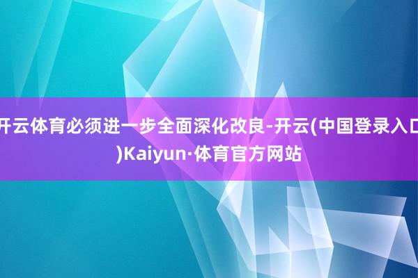 开云体育必须进一步全面深化改良-开云(中国登录入口)Kaiyun·体育官方网站