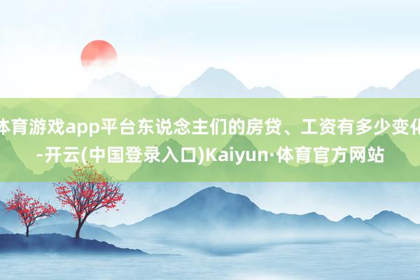 体育游戏app平台东说念主们的房贷、工资有多少变化-开云(中国登录入口)Kaiyun·体育官方网站