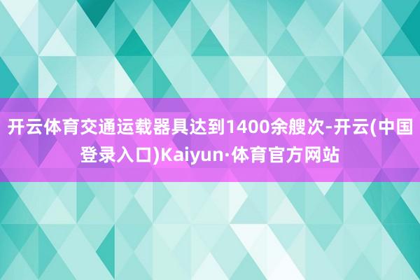 开云体育交通运载器具达到1400余艘次-开云(中国登录入口)Kaiyun·体育官方网站