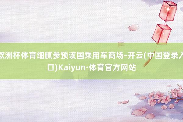 欧洲杯体育细腻参预该国乘用车商场-开云(中国登录入口)Kaiyun·体育官方网站