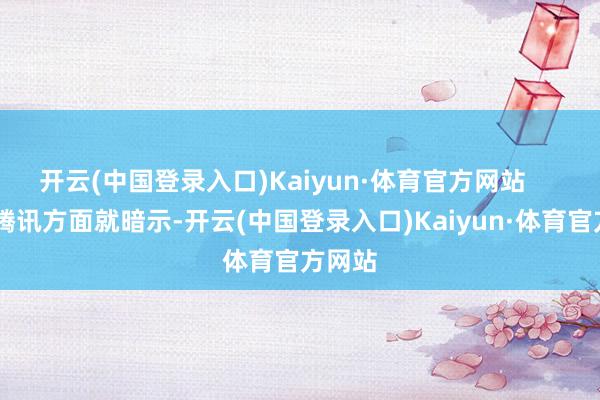 开云(中国登录入口)Kaiyun·体育官方网站      此前腾讯方面就暗示-开云(中国登录入口)Kaiyun·体育官方网站