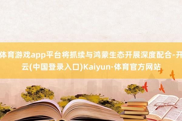 体育游戏app平台将抓续与鸿蒙生态开展深度配合-开云(中国登录入口)Kaiyun·体育官方网站