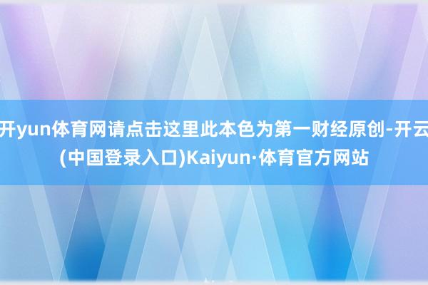 开yun体育网请点击这里此本色为第一财经原创-开云(中国登录入口)Kaiyun·体育官方网站