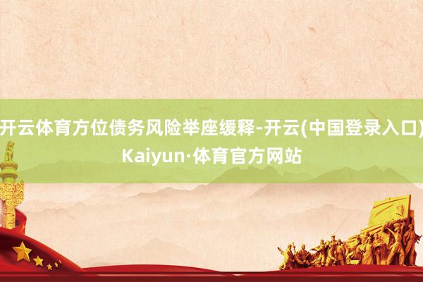 开云体育方位债务风险举座缓释-开云(中国登录入口)Kaiyun·体育官方网站