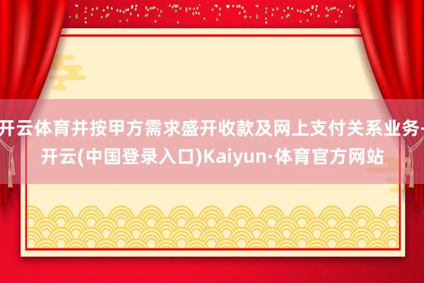 开云体育并按甲方需求盛开收款及网上支付关系业务-开云(中国登录入口)Kaiyun·体育官方网站