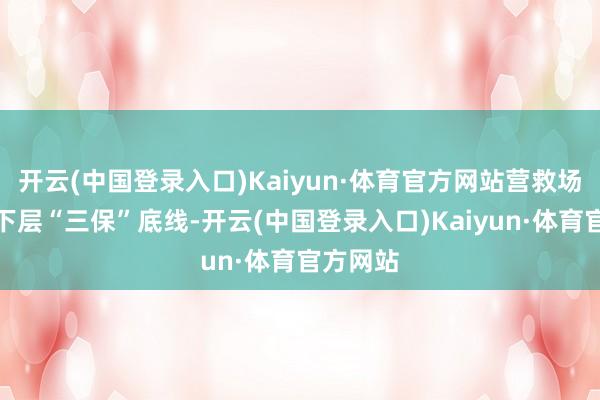 开云(中国登录入口)Kaiyun·体育官方网站营救场地兜牢下层“三保”底线-开云(中国登录入口)Kaiyun·体育官方网站