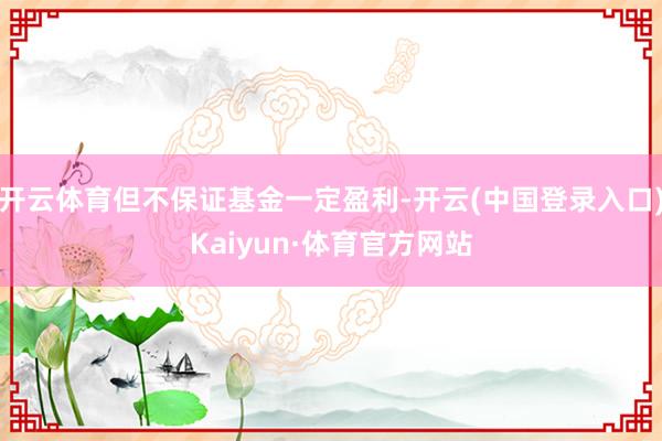 开云体育但不保证基金一定盈利-开云(中国登录入口)Kaiyun·体育官方网站