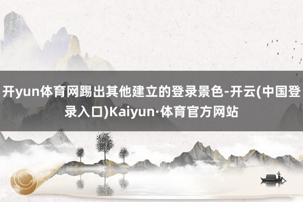 开yun体育网踢出其他建立的登录景色-开云(中国登录入口)Kaiyun·体育官方网站