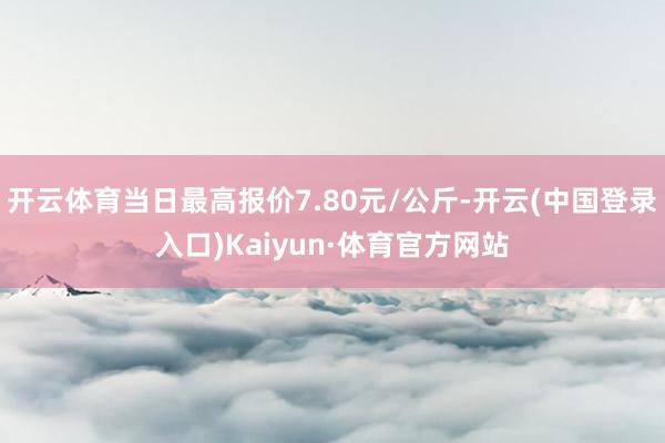 开云体育当日最高报价7.80元/公斤-开云(中国登录入口)Kaiyun·体育官方网站