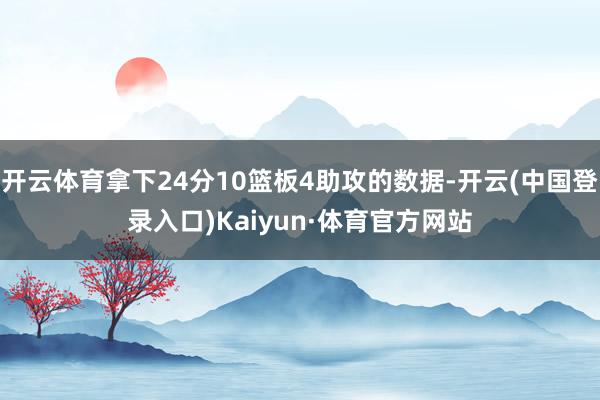 开云体育拿下24分10篮板4助攻的数据-开云(中国登录入口)Kaiyun·体育官方网站