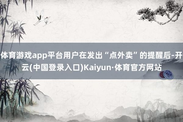 体育游戏app平台用户在发出“点外卖”的提醒后-开云(中国登录入口)Kaiyun·体育官方网站