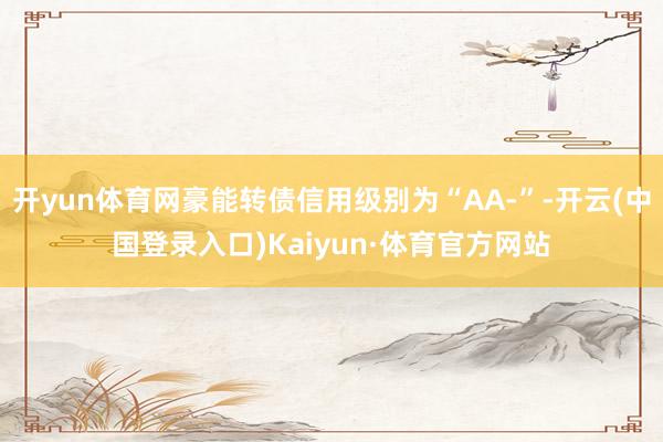 开yun体育网豪能转债信用级别为“AA-”-开云(中国登录入口)Kaiyun·体育官方网站