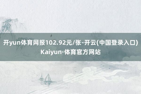 开yun体育网报102.92元/张-开云(中国登录入口)Kaiyun·体育官方网站