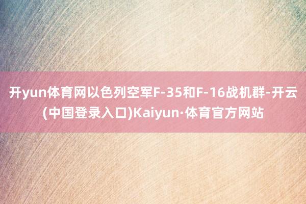 开yun体育网以色列空军F-35和F-16战机群-开云(中国登录入口)Kaiyun·体育官方网站