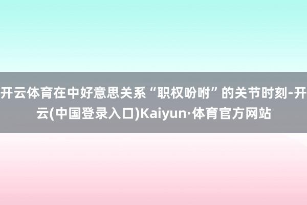 开云体育在中好意思关系“职权吩咐”的关节时刻-开云(中国登录入口)Kaiyun·体育官方网站