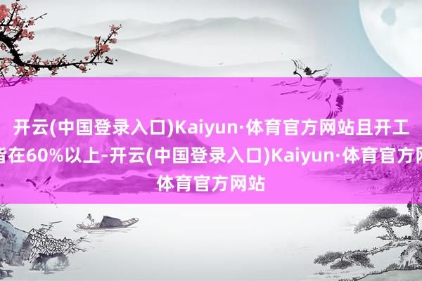 开云(中国登录入口)Kaiyun·体育官方网站且开工率皆在60%以上-开云(中国登录入口)Kaiyun·体育官方网站