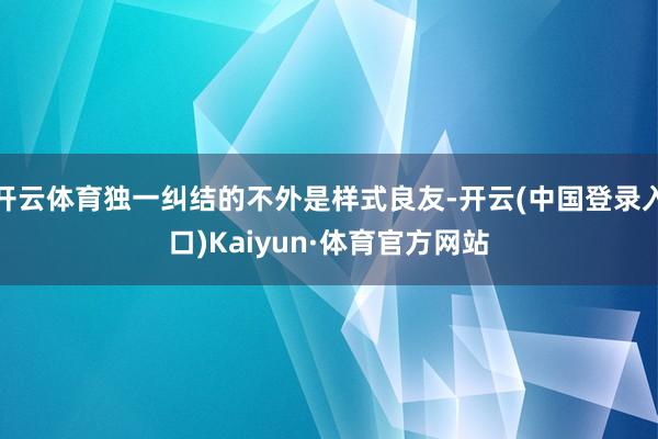 开云体育独一纠结的不外是样式良友-开云(中国登录入口)Kaiyun·体育官方网站