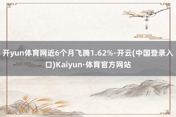 开yun体育网近6个月飞腾1.62%-开云(中国登录入口)Kaiyun·体育官方网站