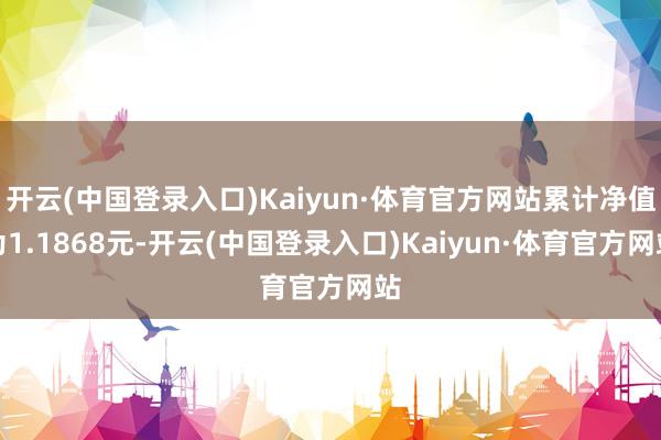 开云(中国登录入口)Kaiyun·体育官方网站累计净值为1.1868元-开云(中国登录入口)Kaiyun·体育官方网站