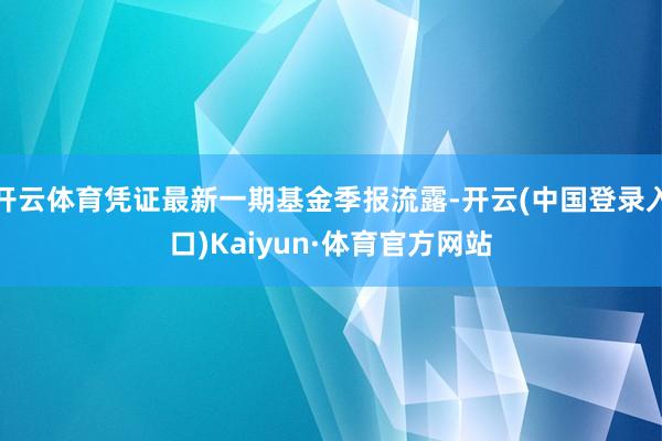 开云体育凭证最新一期基金季报流露-开云(中国登录入口)Kaiyun·体育官方网站