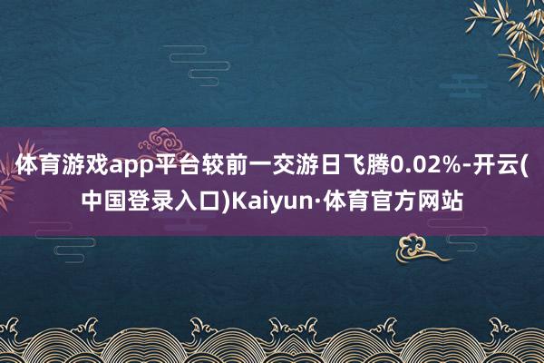 体育游戏app平台较前一交游日飞腾0.02%-开云(中国登录入口)Kaiyun·体育官方网站