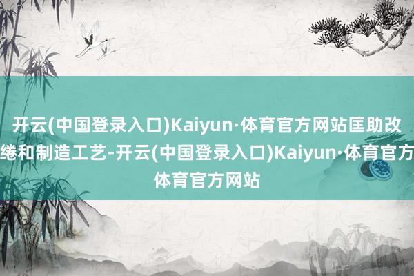 开云(中国登录入口)Kaiyun·体育官方网站匡助改良缱绻和制造工艺-开云(中国登录入口)Kaiyun·体育官方网站