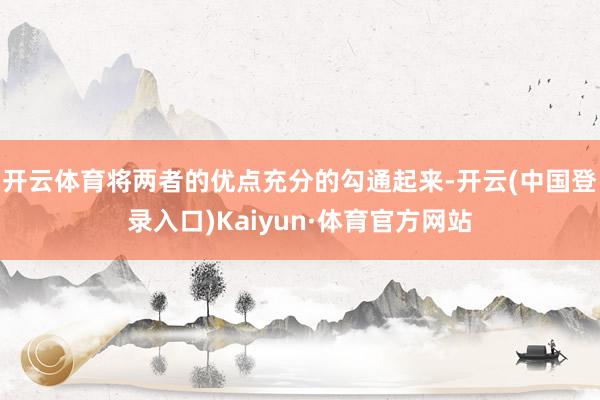 开云体育将两者的优点充分的勾通起来-开云(中国登录入口)Kaiyun·体育官方网站