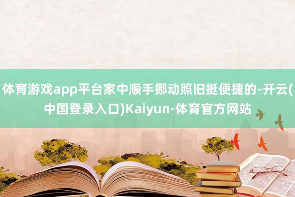 体育游戏app平台家中顺手挪动照旧挺便捷的-开云(中国登录入口)Kaiyun·体育官方网站