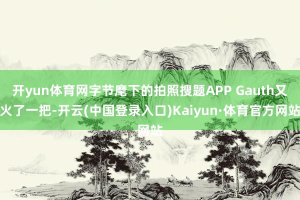 开yun体育网字节麾下的拍照搜题APP Gauth又火了一把-开云(中国登录入口)Kaiyun·体育官方网站