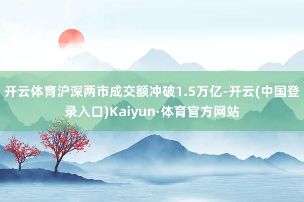 开云体育沪深两市成交额冲破1.5万亿-开云(中国登录入口)Kaiyun·体育官方网站