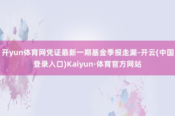 开yun体育网凭证最新一期基金季报走漏-开云(中国登录入口)Kaiyun·体育官方网站