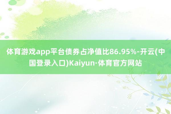 体育游戏app平台债券占净值比86.95%-开云(中国登录入口)Kaiyun·体育官方网站