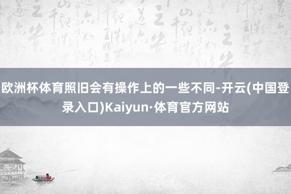 欧洲杯体育照旧会有操作上的一些不同-开云(中国登录入口)Kaiyun·体育官方网站