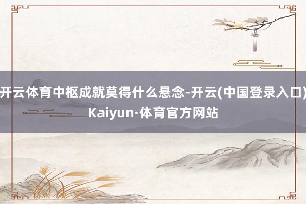 开云体育中枢成就莫得什么悬念-开云(中国登录入口)Kaiyun·体育官方网站