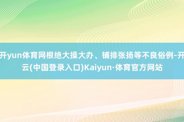 开yun体育网根绝大操大办、铺排张扬等不良俗例-开云(中国登录入口)Kaiyun·体育官方网站