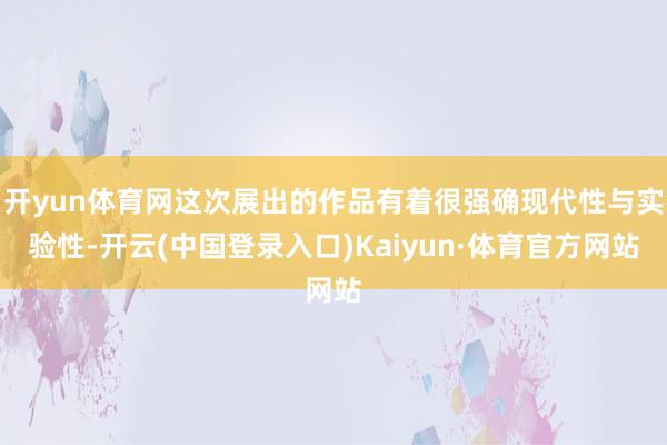 开yun体育网这次展出的作品有着很强确现代性与实验性-开云(中国登录入口)Kaiyun·体育官方网站