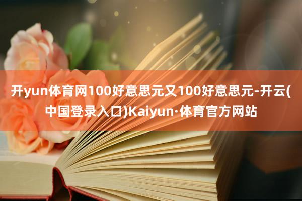 开yun体育网100好意思元又100好意思元-开云(中国登录入口)Kaiyun·体育官方网站