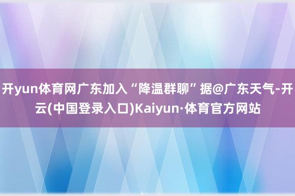 开yun体育网广东加入“降温群聊”据@广东天气-开云(中国登录入口)Kaiyun·体育官方网站