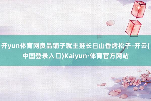 开yun体育网良品铺子就主推长白山香烤松子-开云(中国登录入口)Kaiyun·体育官方网站