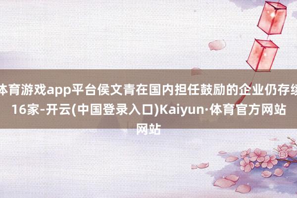 体育游戏app平台侯文青在国内担任鼓励的企业仍存续16家-开云(中国登录入口)Kaiyun·体育官方网站