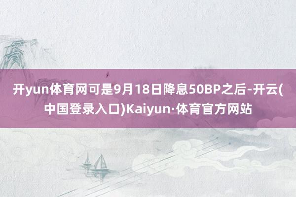 开yun体育网可是9月18日降息50BP之后-开云(中国登录入口)Kaiyun·体育官方网站